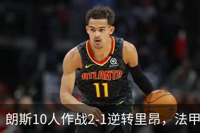 朗斯10人作战2-1逆转里昂，法甲积分榜迎来新变化